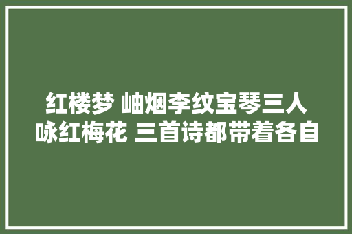 红楼梦 岫烟李纹宝琴三人咏红梅花 三首诗都带着各自的烙印