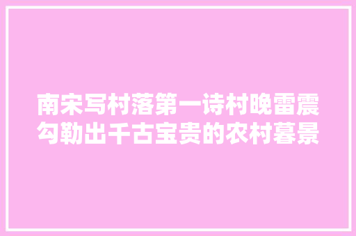 南宋写村落第一诗村晚雷震勾勒出千古宝贵的农村暮景晚年图