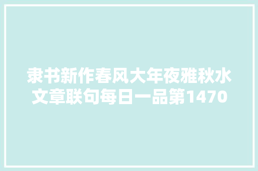 隶书新作春风大年夜雅秋水文章联句每日一品第1470期