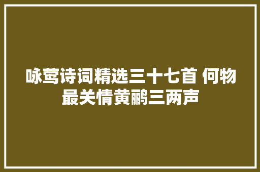 咏莺诗词精选三十七首 何物最关情黄鹂三两声