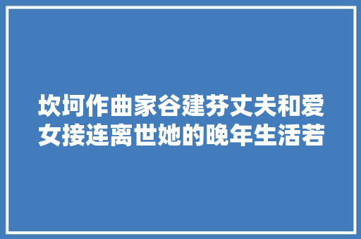 坎坷作曲家谷建芬丈夫和爱女接连离世她的晚年生活若何