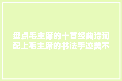 盘点毛主席的十首经典诗词配上毛主席的书法手迹美不胜收