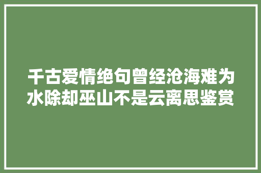 千古爱情绝句曾经沧海难为水除却巫山不是云离思鉴赏