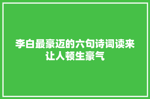 李白最豪迈的六句诗词读来让人顿生豪气