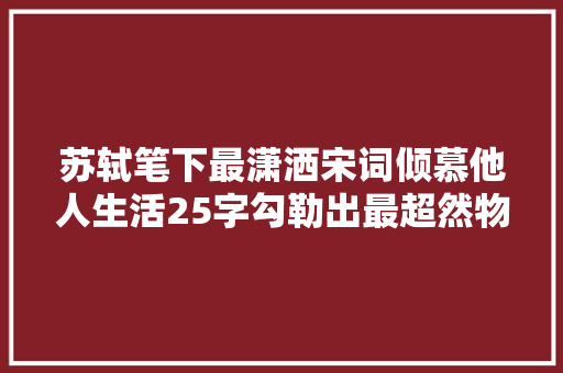 苏轼笔下最潇洒宋词倾慕他人生活25字勾勒出最超然物外境界