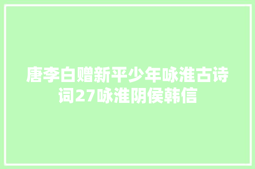 唐李白赠新平少年咏淮古诗词27咏淮阴侯韩信