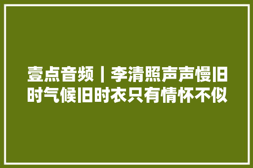 壹点音频｜李清照声声慢旧时气候旧时衣只有情怀不似往时