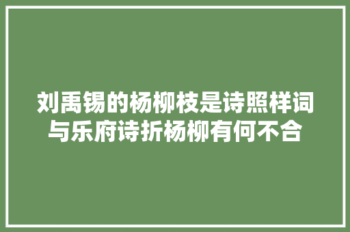 刘禹锡的杨柳枝是诗照样词与乐府诗折杨柳有何不合