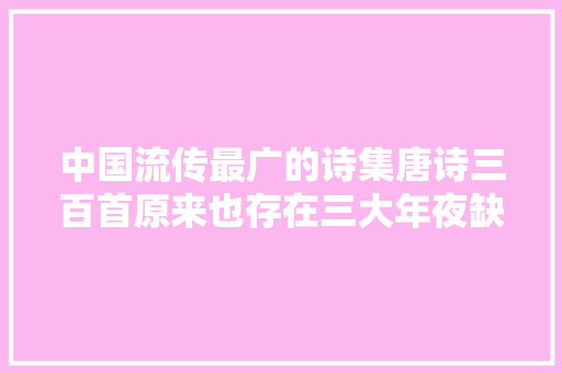 中国流传最广的诗集唐诗三百首原来也存在三大年夜缺陷