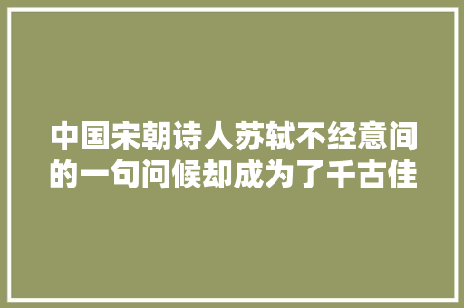 中国宋朝诗人苏轼不经意间的一句问候却成为了千古佳句