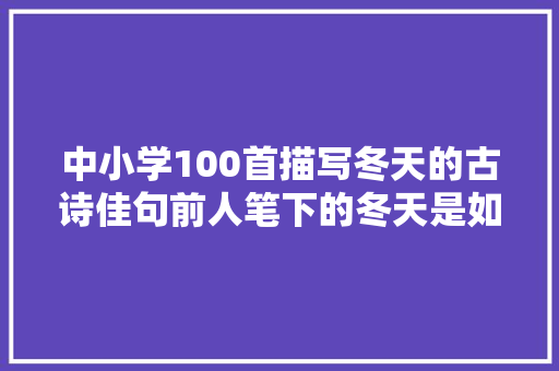 中小学100首描写冬天的古诗佳句前人笔下的冬天是如斯多彩