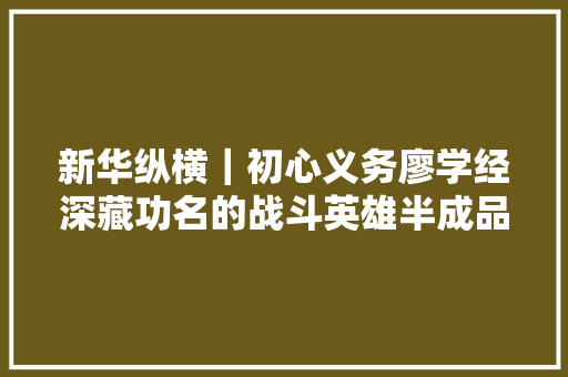 新华纵横｜初心义务廖学经深藏功名的战斗英雄半成品