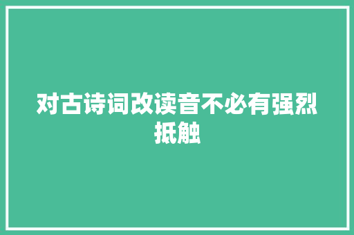 对古诗词改读音不必有强烈抵触