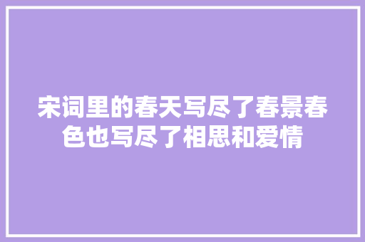 宋词里的春天写尽了春景春色也写尽了相思和爱情