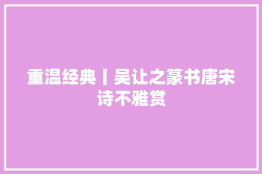 重温经典丨吴让之篆书唐宋诗不雅赏