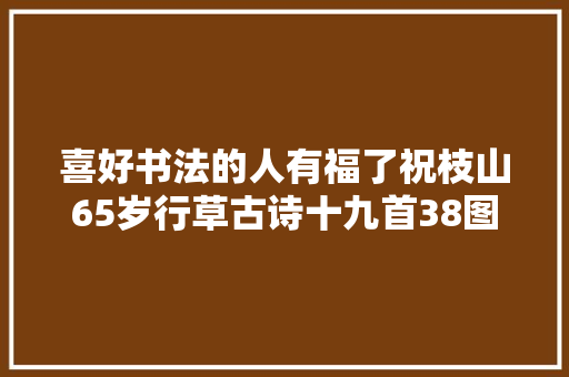 喜好书法的人有福了祝枝山65岁行草古诗十九首38图释文