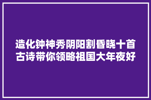 造化钟神秀阴阳割昏晓十首古诗带你领略祖国大年夜好河山