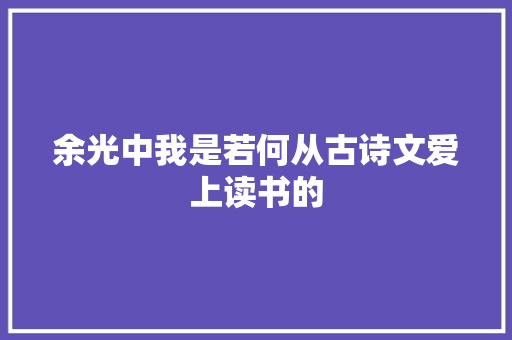 余光中我是若何从古诗文爱上读书的