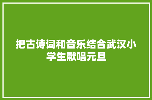 把古诗词和音乐结合武汉小学生献唱元旦