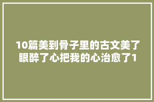 10篇美到骨子里的古文美了眼醉了心把我的心治愈了100遍