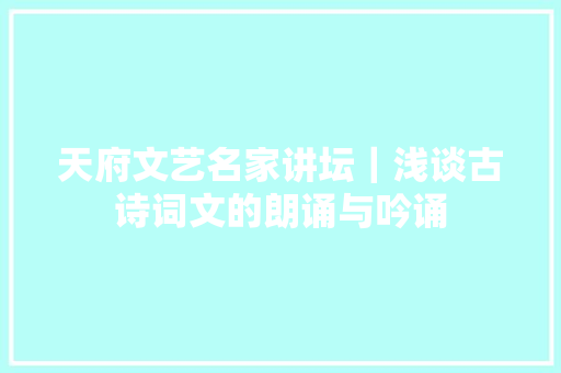 天府文艺名家讲坛｜浅谈古诗词文的朗诵与吟诵