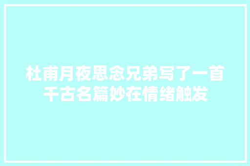 杜甫月夜思念兄弟写了一首千古名篇妙在情绪触发