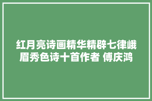 红月亮诗画精华精辟七律峨眉秀色诗十首作者 傅庆鸿