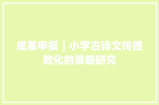 成果申报∣小学古诗文传授教化的策略研究