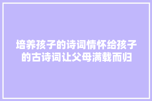 培养孩子的诗词情怀给孩子的古诗词让父母满载而归