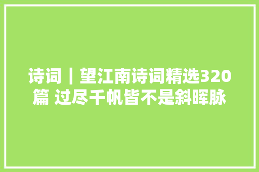 诗词｜望江南诗词精选320篇 过尽千帆皆不是斜晖脉脉水悠悠