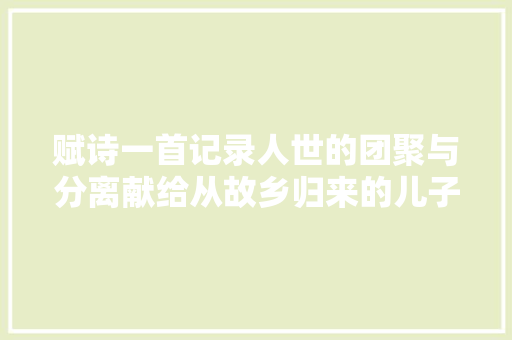 赋诗一首记录人世的团聚与分离献给从故乡归来的儿子们