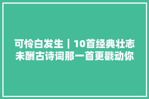 可怜白发生｜10首经典壮志未酬古诗词那一首更戳动你