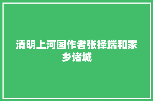 清明上河图作者张择端和家乡诸城