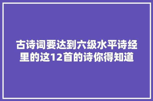 古诗词要达到六级水平诗经里的这12首的诗你得知道
