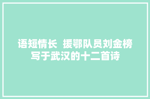 语短情长  援鄂队员刘金榜写于武汉的十二首诗