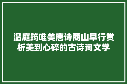 温庭筠唯美唐诗商山早行赏析美到心碎的古诗词文学