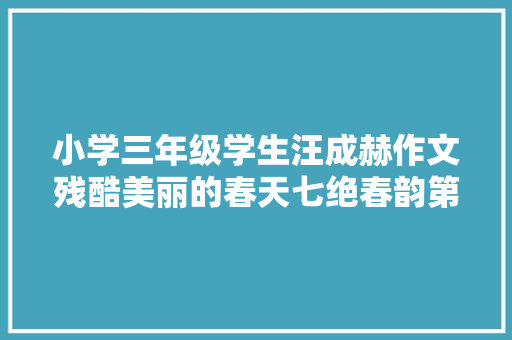 小学三年级学生汪成赫作文残酷美丽的春天七绝春韵第七首