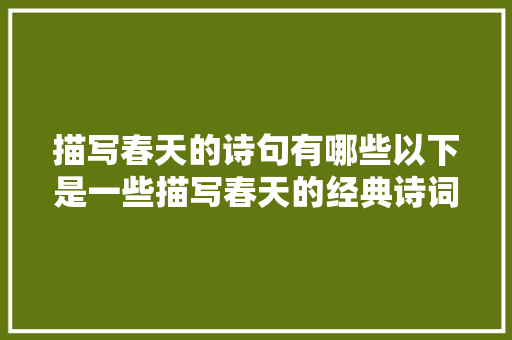 描写春天的诗句有哪些以下是一些描写春天的经典诗词