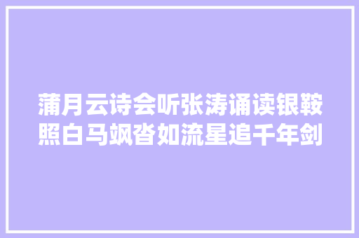 蒲月云诗会听张涛诵读银鞍照白马飒沓如流星追千年剑客精神 品诗仙侠义豪情