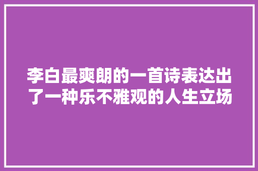 李白最爽朗的一首诗表达出了一种乐不雅观的人生立场值得我们一读