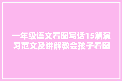 一年级语文看图写话15篇演习范文及讲解教会孩子看图写话