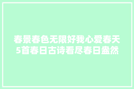 春景春色无限好我心爱春天5首春日古诗看尽春日盎然活气