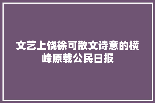 文艺上饶徐可散文诗意的横峰原载公民日报