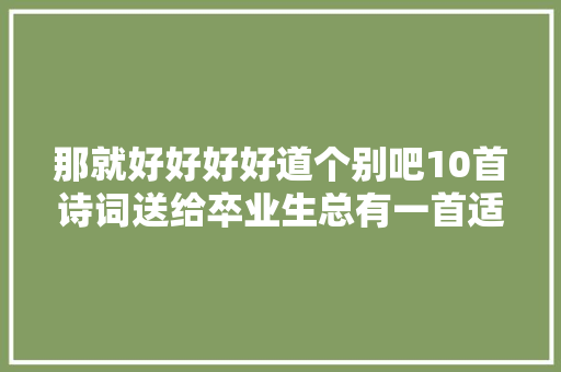 那就好好好好道个别吧10首诗词送给卒业生总有一首适合你