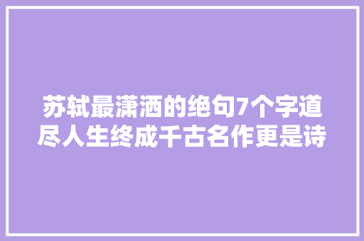 苏轼最潇洒的绝句7个字道尽人生终成千古名作更是诗坛绝唱