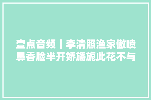 壹点音频｜李清照渔家傲喷鼻香脸半开娇旖旎此花不与群花比