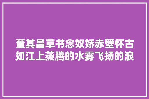 董其昌草书念奴娇赤壁怀古如江上蒸腾的水雾飞扬的浪花