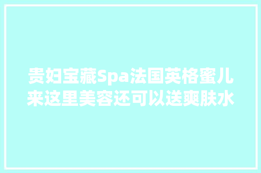 贵妇宝藏Spa法国英格蜜儿来这里美容还可以送爽肤水