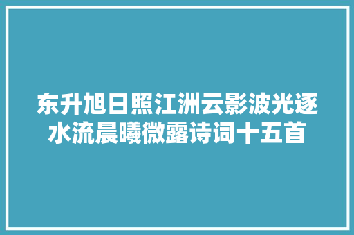 东升旭日照江洲云影波光逐水流晨曦微露诗词十五首