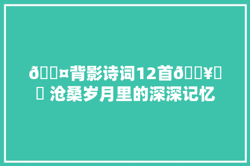 👤背影诗词12首👥️️ 沧桑岁月里的深深记忆